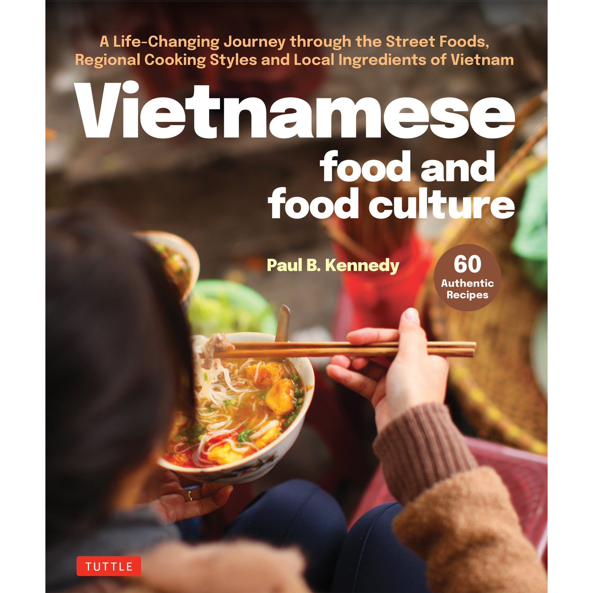 Vietnamese Food and Food Culture: A Life-Changing Journey Through the Street Foods, Regional Cooking Styles and Local Ingredients of Vietnam