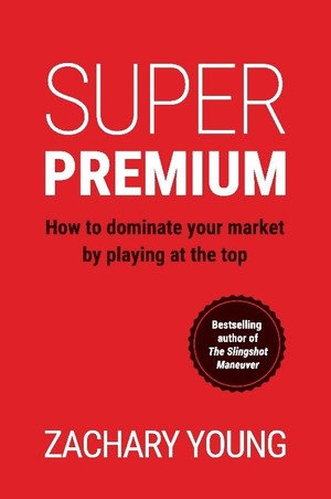 Super Premium: How to Dominate Your Market by Playing at the Top