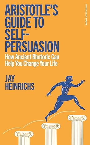 Aristotle's Guide to Self-Persuasion: How Ancient Rhetoric Can Help You Change Your Life 