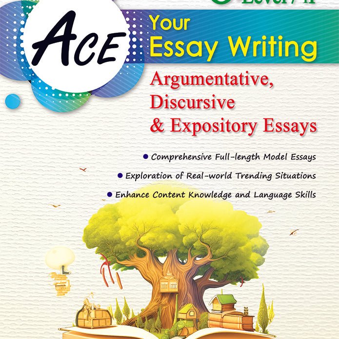 Ace Your Essay Writing (O-Level/IP) Argumentative, Discursive and Expository Essays