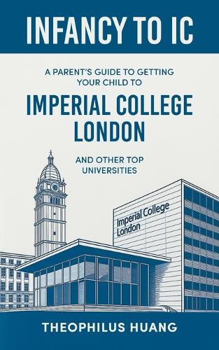 Infancy to IC: A Parent's Guide to Getting your Child to Imperial College London and Other Top Universities (Paperback)